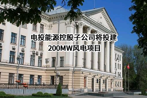 电投能源控股子公司将投建200MW风电项目