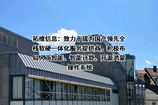 拓维信息：致力于成为国产领先全栈软硬一体化服务提供商，积极布局人工智能、智能计算、开源鸿蒙操作系统