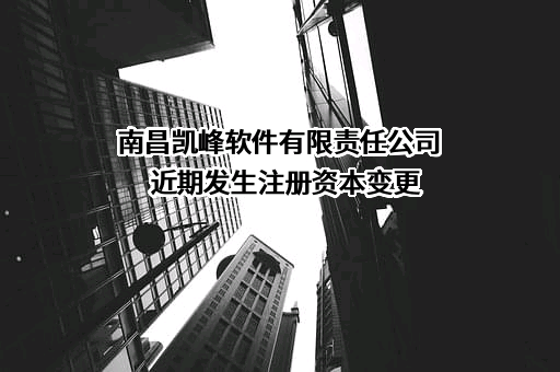 南昌凯峰软件有限责任公司近期发生注册资本变更