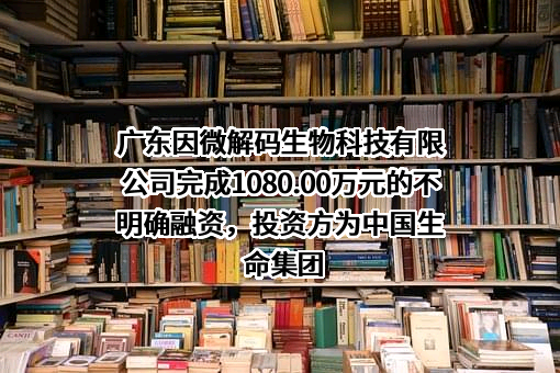 广东因微解码生物科技有限公司完成1080.00万元的不明确融资，投资方为中国生命集团