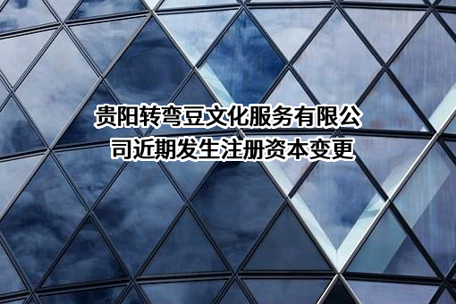 贵阳转弯豆文化服务有限公司近期发生注册资本变更