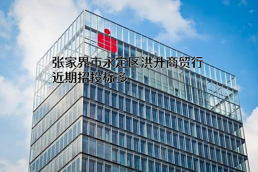 张家界市永定区洪升商贸行近期招投标项目多