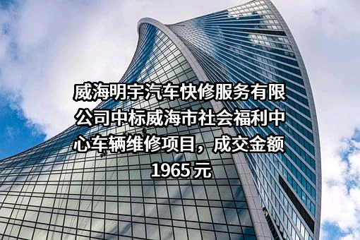 威海明宇汽车快修服务有限公司中标威海市社会福利中心车辆维修项目，成交金额 1965 元