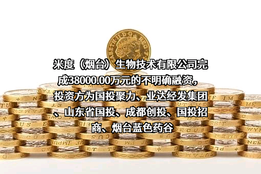 米度（烟台）生物技术有限公司完成38000.00万元的不明确融资，投资方为国投聚力、业达经发集团、山东省国投、成都创投、国投招商、烟台蓝色药谷