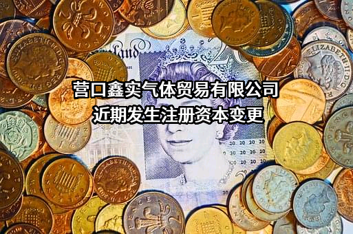 营口鑫实气体贸易有限公司近期发生注册资本变更