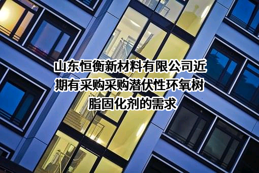 山东恒衡新材料有限公司近期有采购采购潜伏性环氧树脂固化剂的需求