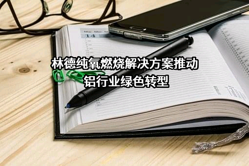 林德纯氧燃烧解决方案推动铝行业绿色转型