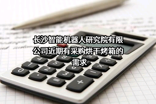 长沙智能机器人研究院有限公司近期有采购烘干烤箱的需求