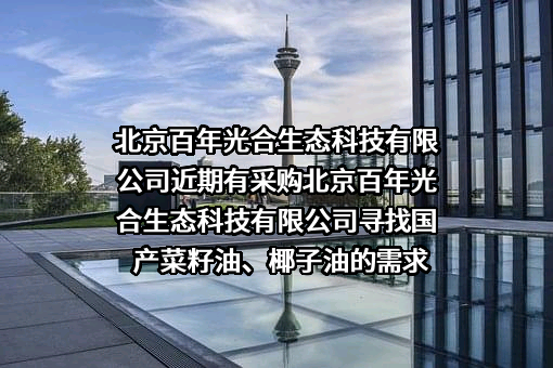 北京百年光合生态科技有限公司近期有采购北京百年光合生态科技有限公司寻找国产菜籽油、椰子油的需求