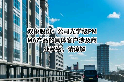 双象股份：公司光学级PMMA产品的具体客户涉及商业秘密，请谅解