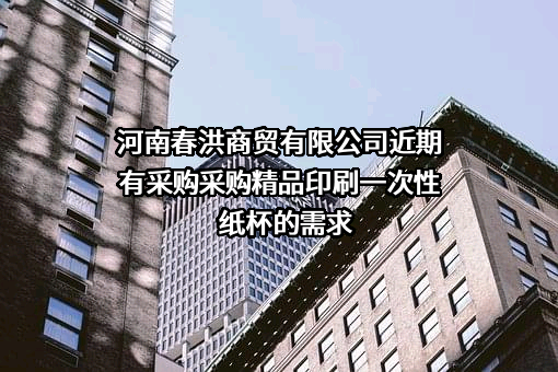 河南春洪商贸有限公司近期有采购采购精品印刷一次性纸杯的需求