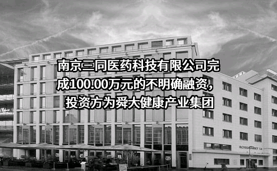 南京三同医药科技有限公司完成100.00万元的不明确融资，投资方为舜大健康产业集团