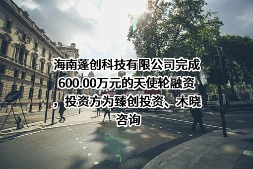 海南蓬创科技有限公司完成600.00万元的天使轮融资，投资方为臻创投资、木晓咨询