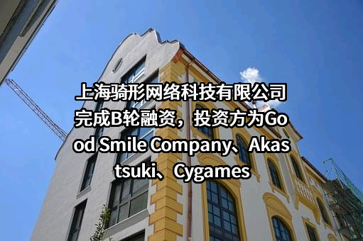 上海骑形网络科技有限公司完成B轮融资，投资方为Good Smile Company、Akastsuki、Cygames