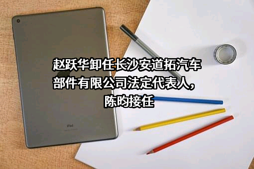 赵跃华卸任长沙安道拓汽车部件有限公司法定代表人，陈昀接任