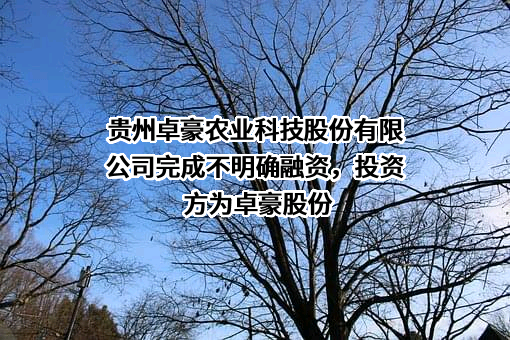 贵州卓豪农业科技股份有限公司完成不明确融资，投资方为卓豪股份