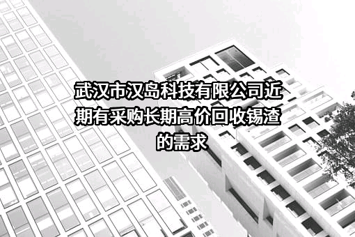 武汉市汉岛科技有限公司近期有采购长期高价回收锡渣的需求