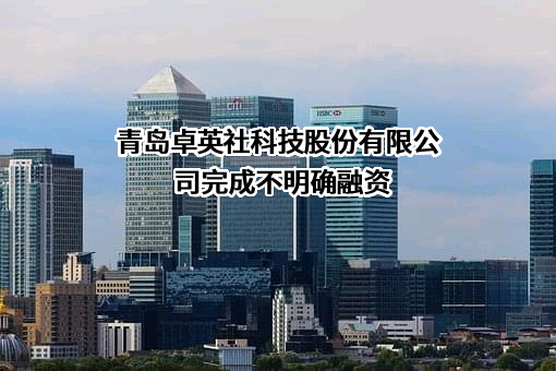 青岛卓英社科技股份有限公司完成不明确融资