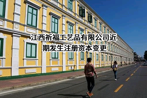 江西祈福工艺品有限公司近期发生注册资本变更