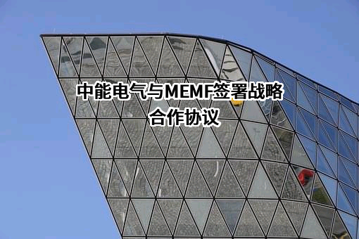 中能电气与MEMF签署战略合作协议