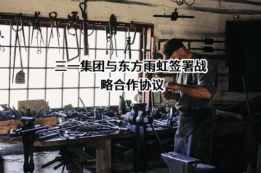 三一集团与东方雨虹签署战略合作协议