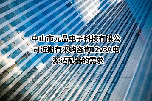 中山市元晶电子科技有限公司近期有采购咨询12v3A电源适配器的需求