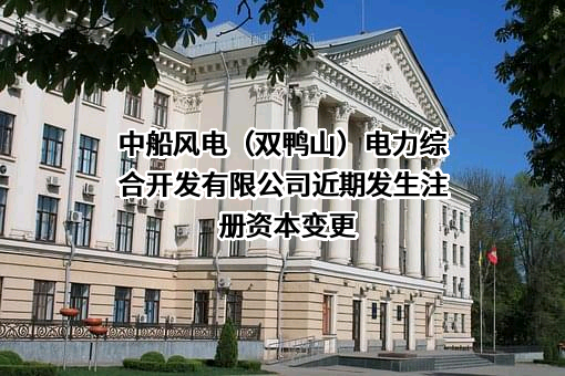 中船风电（双鸭山）电力综合开发有限公司近期发生注册资本变更