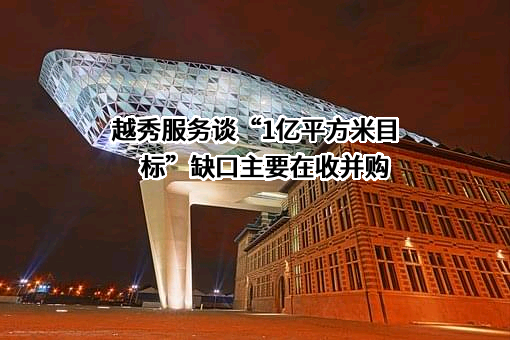 越秀服务谈“1亿平方米目标”缺口主要在收并购