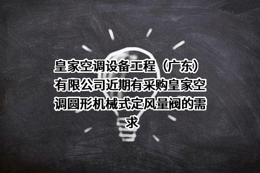 皇家空调设备工程（广东）有限公司近期有采购皇家空调圆形机械式定风量阀的需求