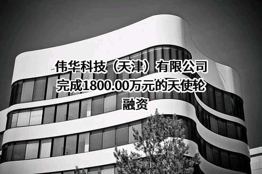 伟华科技（天津）有限公司完成1800.00万元的天使轮融资