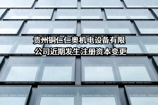 贵州铜仁仁奥机电设备有限公司近期发生注册资本变更