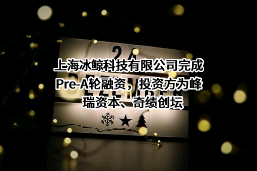 上海冰鲸科技有限公司完成Pre-A轮融资，投资方为峰瑞资本、奇绩创坛