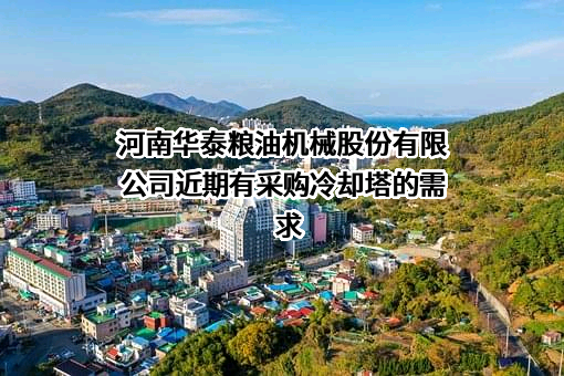 河南华泰粮油机械股份有限公司近期有采购冷却塔的需求