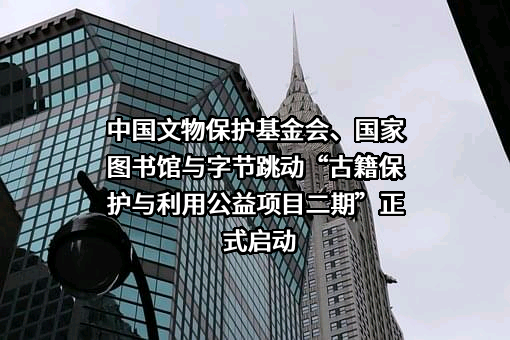 中国文物保护基金会、国家图书馆与字节跳动“古籍保护与利用公益项目二期”正式启动