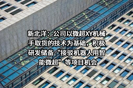 新北洋：公司以微超XY机械手取货的技术为基础，积极研发储备“接驳机器人用智能微超”等项目机会