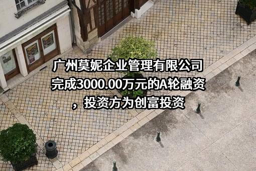 广州莫妮企业管理有限公司完成3000.00万元的A轮融资，投资方为创富投资