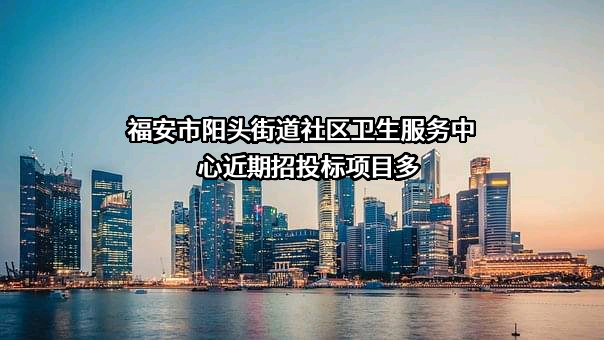 福安市阳头街道社区卫生服务中心近期招投标项目多