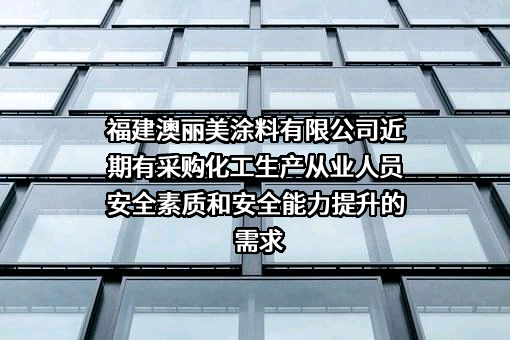 福建澳丽美涂料有限公司近期有采购化工生产从业人员安全素质和安全能力提升的需求