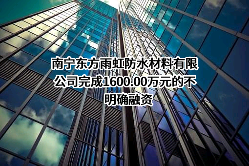 南宁东方雨虹防水材料有限公司完成1600.00万元的不明确融资