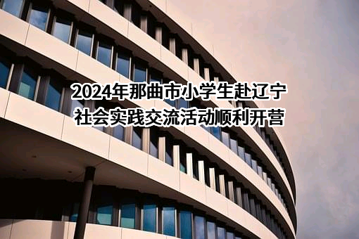 2024年那曲市小学生赴辽宁社会实践交流活动顺利开营