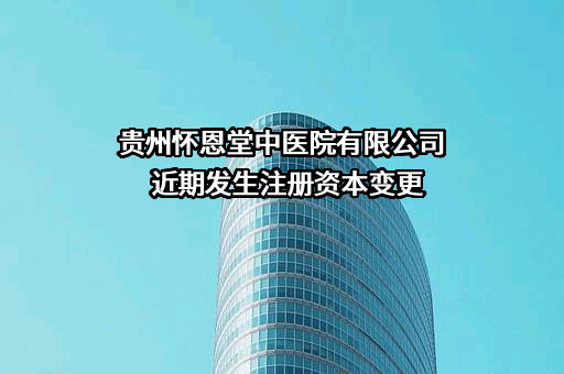 贵州怀恩堂中医院有限公司近期发生注册资本变更