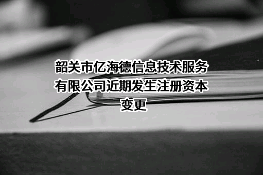 韶关市亿海德信息技术服务有限公司近期发生注册资本变更