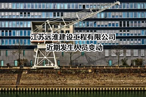 江苏远淮建设工程有限公司近期发生人员变动