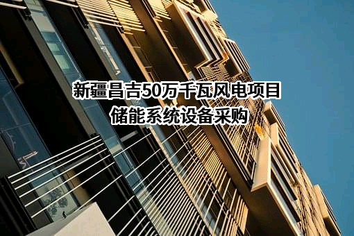新疆昌吉50万千瓦风电项目储能系统设备采购