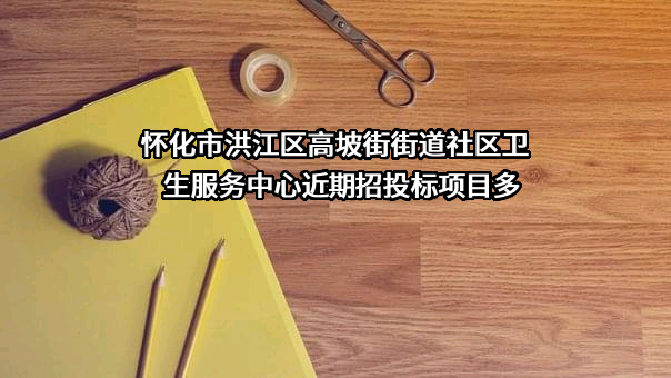 怀化市洪江区高坡街街道社区卫生服务中心近期招投标项目多