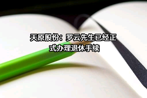 天原股份：罗云先生已经正式办理退休手续