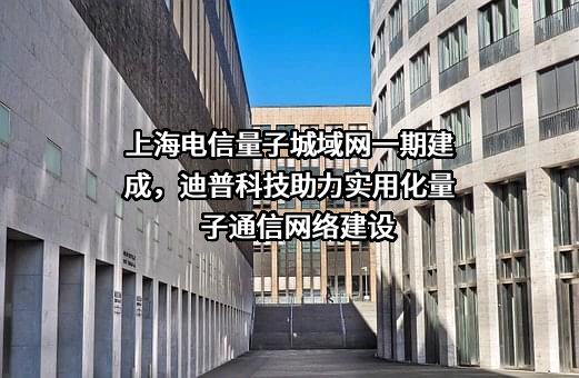 上海电信量子城域网一期建成，迪普科技助力实用化量子通信网络建设