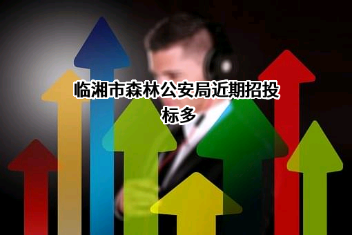 临湘市森林公安局近期招投标项目多