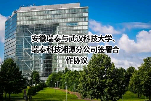 安徽瑞泰与武汉科技大学、瑞泰科技湘潭分公司签署合作协议