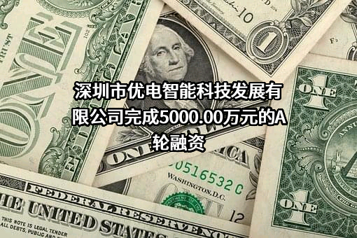 深圳市优电智能科技发展有限公司完成5000.00万元的A轮融资